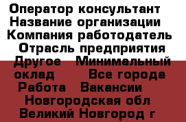 Оператор-консультант › Название организации ­ Компания-работодатель › Отрасль предприятия ­ Другое › Минимальный оклад ­ 1 - Все города Работа » Вакансии   . Новгородская обл.,Великий Новгород г.